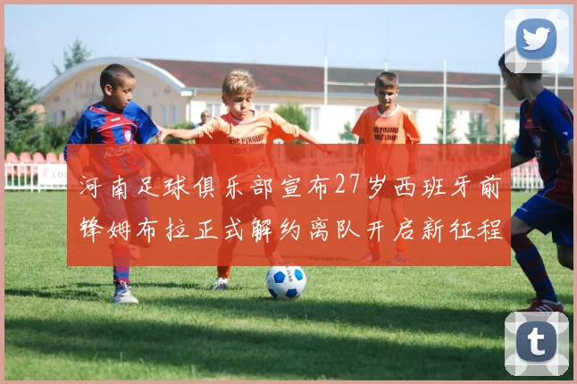 河南足球俱乐部宣布27岁西班牙前锋姆布拉正式解约离队开启新征程