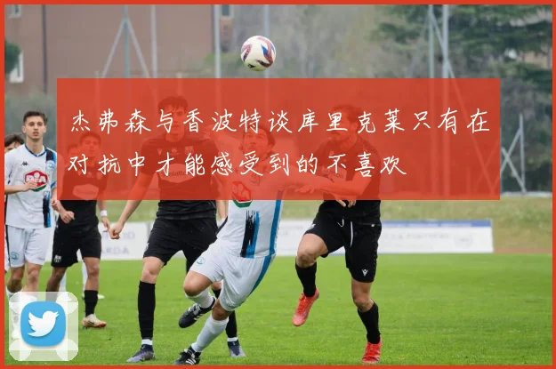 杰弗森与香波特谈库里克莱只有在对抗中才能感受到的不喜欢