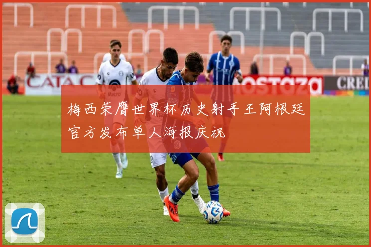 梅西荣膺世界杯历史射手王阿根廷官方发布单人海报庆祝