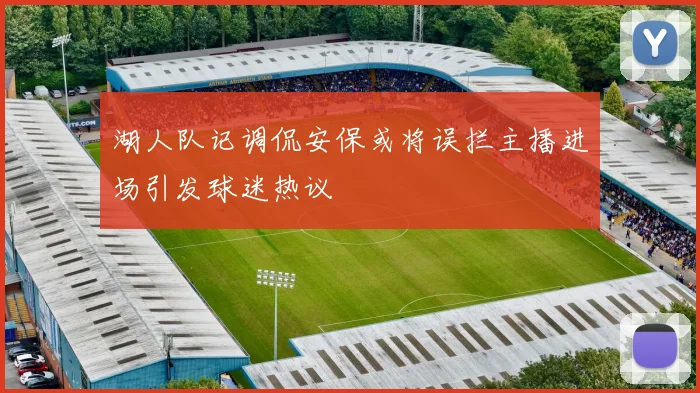 湖人队记调侃安保或将误拦主播进场引发球迷热议