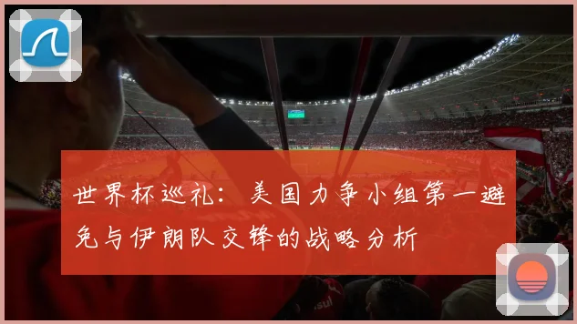 世界杯巡礼：美国力争小组第一避免与伊朗队交锋的战略分析