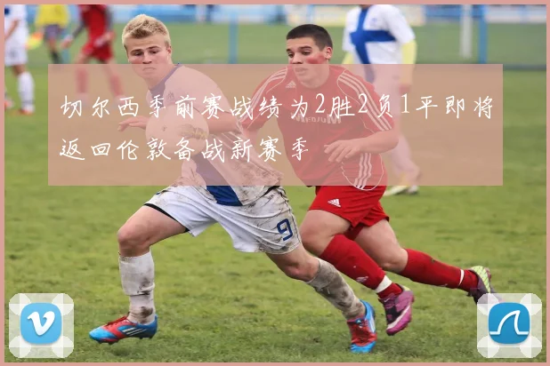 切尔西季前赛战绩为2胜2负1平即将返回伦敦备战新赛季