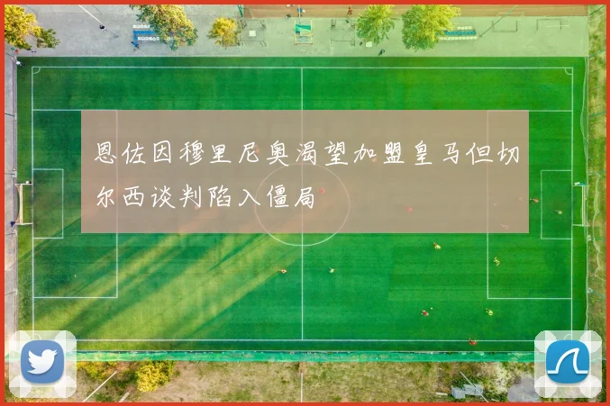 恩佐因穆里尼奥渴望加盟皇马但切尔西谈判陷入僵局