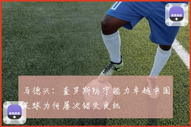 马德兴：奎罗斯防守能力卓越中国足球为何屡次错失良机