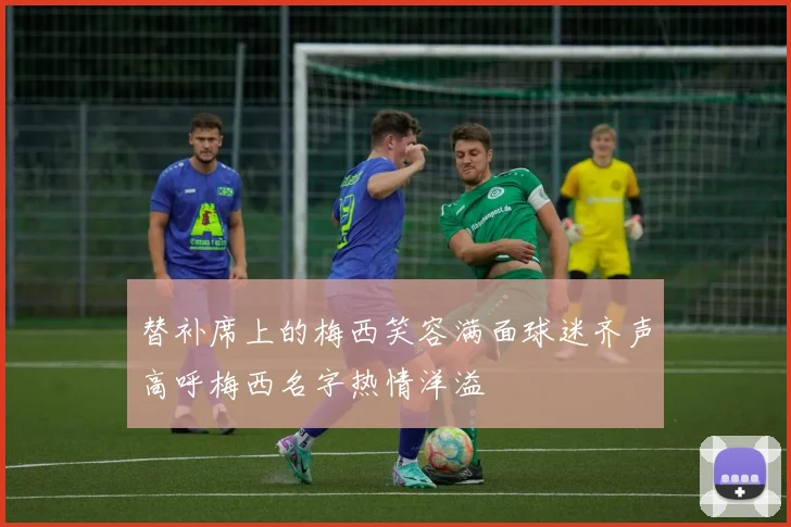 替补席上的梅西笑容满面球迷齐声高呼梅西名字热情洋溢