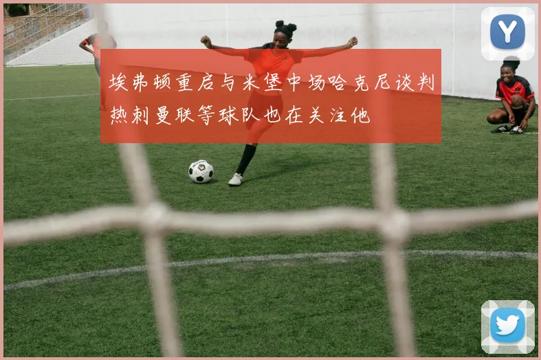 埃弗顿重启与米堡中场哈克尼谈判热刺曼联等球队也在关注他