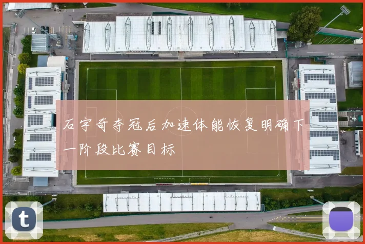 石宇奇夺冠后加速体能恢复明确下一阶段比赛目标