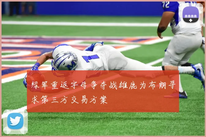 绿军重返字母争夺战雄鹿为布朗寻求第三方交易方案
