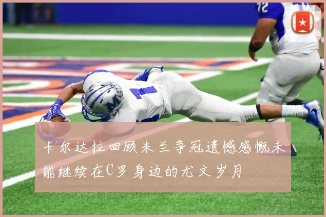 卡尔达拉回顾米兰争冠遗憾感慨未能继续在C罗身边的尤文岁月