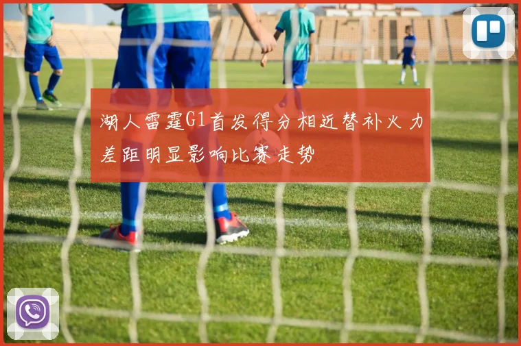 湖人雷霆G1首发得分相近替补火力差距明显影响比赛走势