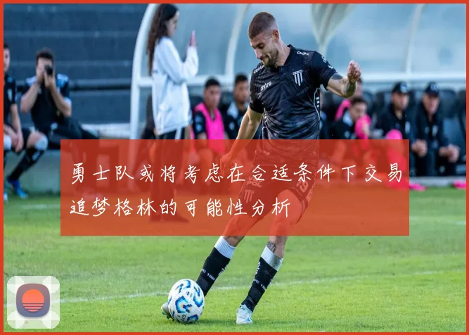 勇士队或将考虑在合适条件下交易追梦格林的可能性分析