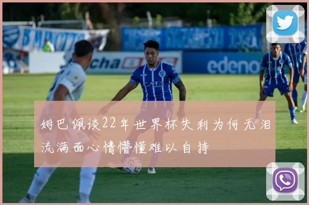 姆巴佩谈22年世界杯失利为何无泪流满面心情懵懂难以自持