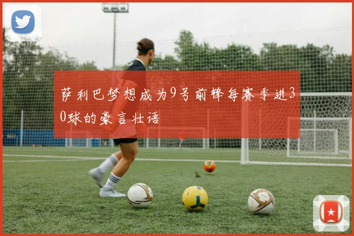 萨利巴梦想成为9号前锋每赛季进30球的豪言壮语
