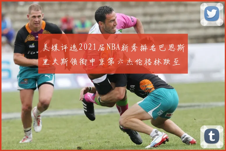 美媒评选2021届NBA新秀排名巴恩斯里夫斯领衔申京第六杰伦格林跌至第九