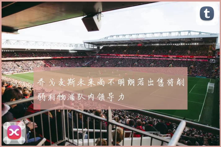 乔戈麦斯未来尚不明朗若出售将削弱利物浦队内领导力