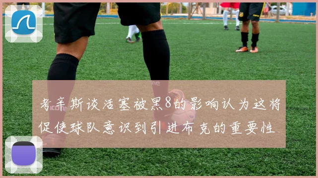 考辛斯谈活塞被黑8的影响认为这将促使球队意识到引进布克的重要性