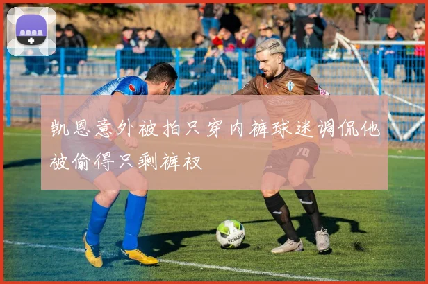 凯恩意外被拍只穿内裤球迷调侃他被偷得只剩裤衩
