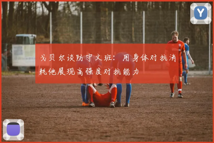 戈贝尔谈防守文班：用身体对抗消耗他展现高强度对抗能力